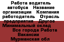Работа водитель автобуса › Название организации ­ Компания-работодатель › Отрасль предприятия ­ Другое › Минимальный оклад ­ 45 000 - Все города Работа » Вакансии   . Мурманская обл.,Оленегорск г.
